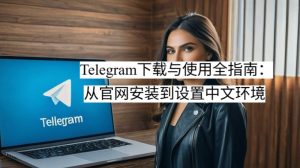 Telegram下载与使用全指南:从官网安装到设置中文环境