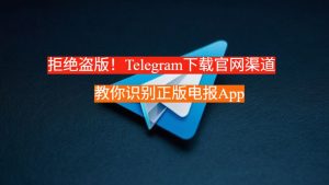 拒绝盗版！Telegram下载官网渠道 - 教你识别正版电报App