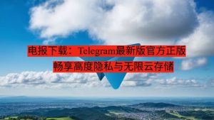 电报下载：Telegram最新版官方正版 - 畅享高度隐私与无限云存储