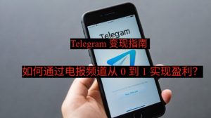Telegram 变现指南：如何通过电报频道从 0 到 1 实现盈利？